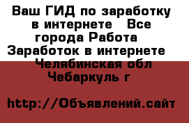 Ваш ГИД по заработку в интернете - Все города Работа » Заработок в интернете   . Челябинская обл.,Чебаркуль г.